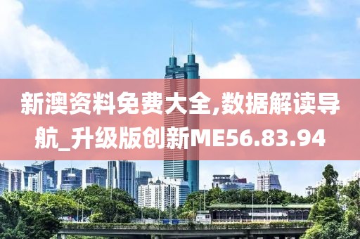 新澳资料免费大全,数据解读导航_升级版创新ME56.83.94