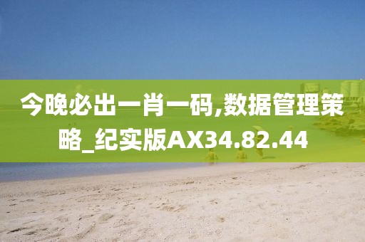 今晚必出一肖一码,数据管理策略_纪实版AX34.82.44