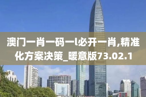 澳门一肖一码一l必开一肖,精准化方案决策_暖意版73.02.1