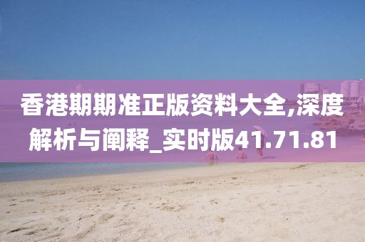 香港期期准正版资料大全,深度解析与阐释_实时版41.71.81