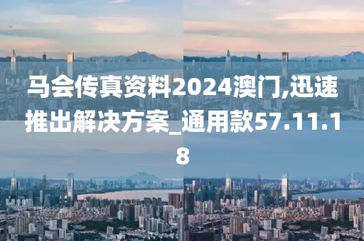 马会传真资料2024澳门,迅速推出解决方案_通用款57.11.18