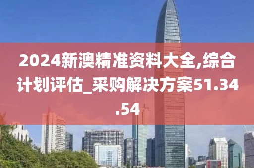 2024新澳精准资料大全,综合计划评估_采购解决方案51.34.54