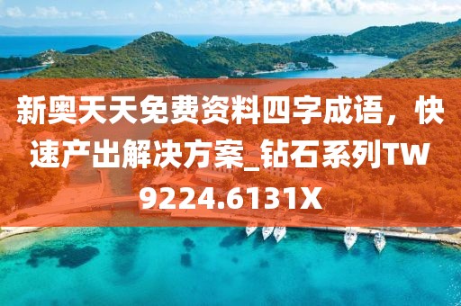新奥天天免费资料四字成语，快速产出解决方案_钻石系列TW9224.6131X