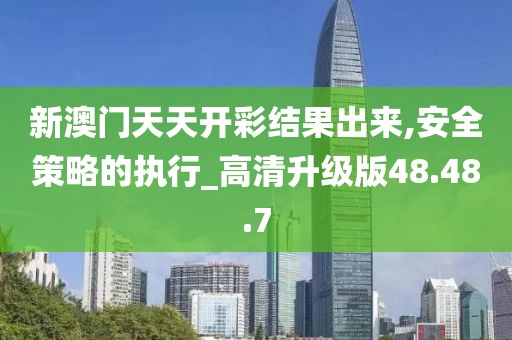 新澳门天天开彩结果出来,安全策略的执行_高清升级版48.48.7