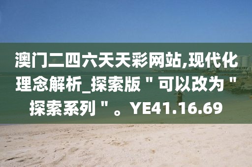 澳门二四六天天彩网站,现代化理念解析_探索版＂可以改为＂探索系列＂。YE41.16.69