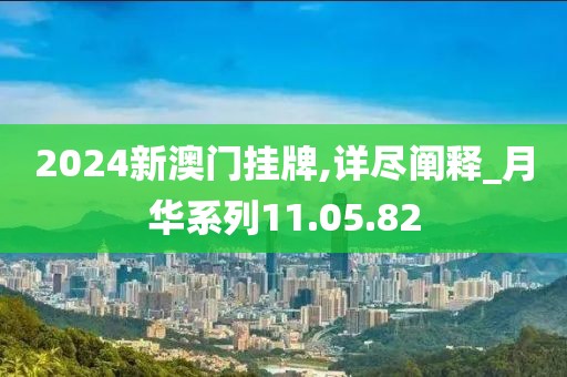 2024新澳门挂牌,详尽阐释_月华系列11.05.82