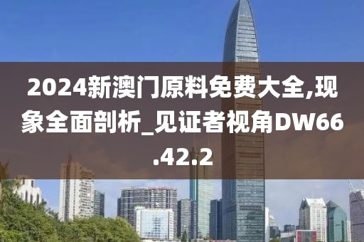 2024新澳门原料免费大全,现象全面剖析_见证者视角DW66.42.2