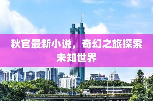 秋官最新小说，奇幻之旅探索未知世界