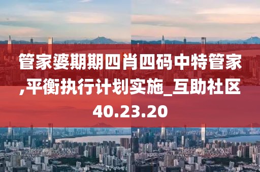 管家婆期期四肖四码中特管家,平衡执行计划实施_互助社区40.23.20
