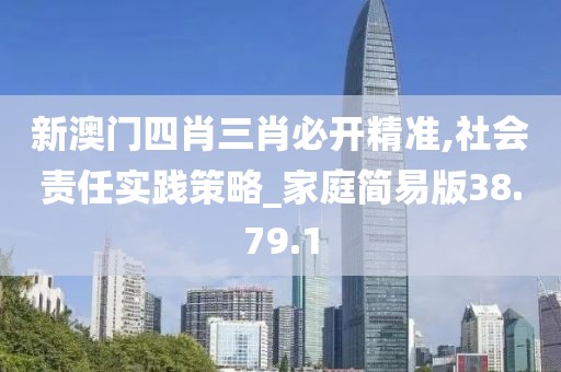 新澳门四肖三肖必开精准,社会责任实践策略_家庭简易版38.79.1