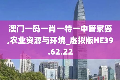 澳门一码一肖一特一中管家婆,农业资源与环境_虚拟版HE39.62.22