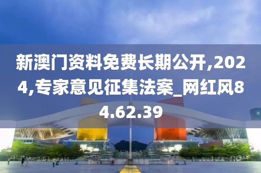 新澳门资料免费长期公开,2024,专家意见征集法案_网红风84.62.39
