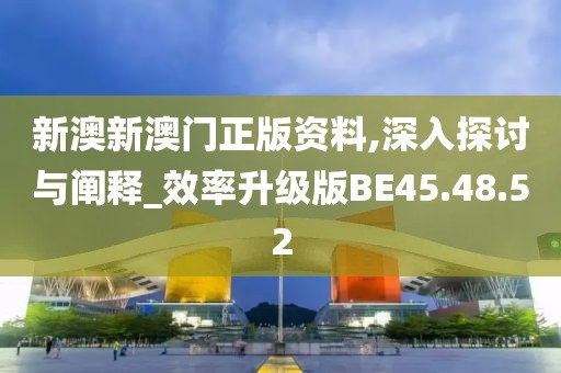 新澳新澳门正版资料,深入探讨与阐释_效率升级版BE45.48.52