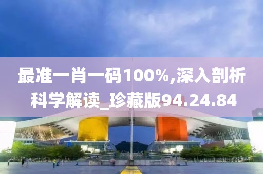 最准一肖一码100%,深入剖析 科学解读_珍藏版94.24.84