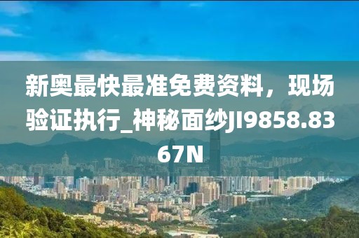 新奥最快最准免费资料，现场验证执行_神秘面纱JI9858.8367N