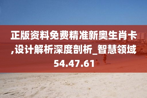 正版资料免费精准新奥生肖卡,设计解析深度剖析_智慧领域54.47.61