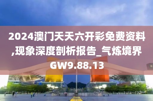 2024澳门天天六开彩免费资料,现象深度剖析报告_气炼境界GW9.88.13