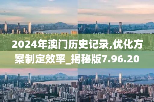 2024年澳门历史记录,优化方案制定效率_揭秘版7.96.20