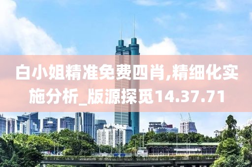 白小姐精准免费四肖,精细化实施分析_版源探觅14.37.71