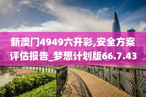 新澳门4949六开彩,安全方案评估报告_梦想计划版66.7.43