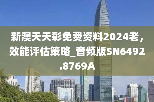 新澳天天彩免费资料2024老，效能评估策略_音频版SN6492.8769A