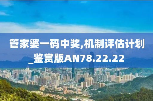 管家婆一码中奖,机制评估计划_鉴赏版AN78.22.22