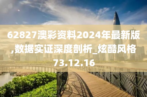 62827澳彩资料2024年最新版,数据实证深度剖析_炫酷风格73.12.16