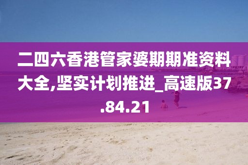 二四六香港管家婆期期准资料大全,坚实计划推进_高速版37.84.21