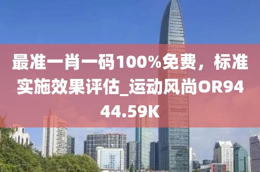 最准一肖一码100%免费，标准实施效果评估_运动风尚OR9444.59K