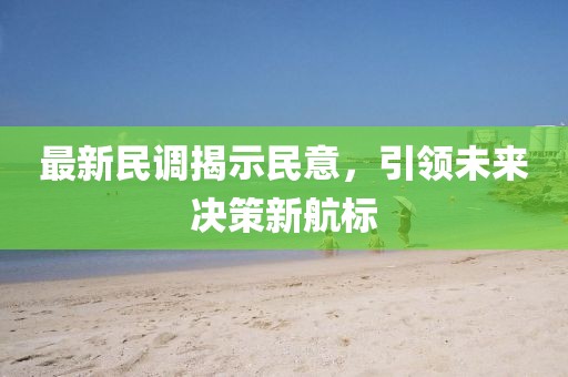 最新民调揭示民意，引领未来决策新航标