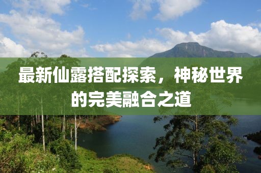 最新仙露搭配探索，神秘世界的完美融合之道