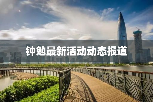 钟勉最新活动动态报道