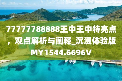 77777788888王中王中特亮点，观点解析与阐释_沉浸体验版MY1544.6696V