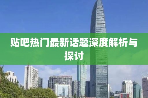 贴吧热门最新话题深度解析与探讨