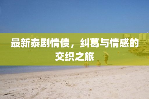 最新泰剧情债，纠葛与情感的交织之旅