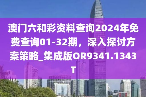 澳门六和彩资料查询2024年免费查询01-32期，深入探讨方案策略_集成版OR9341.1343T