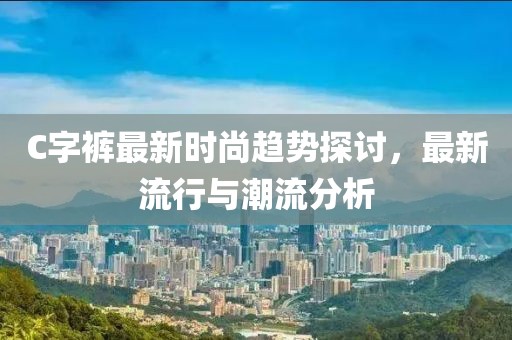 C字裤最新时尚趋势探讨，最新流行与潮流分析