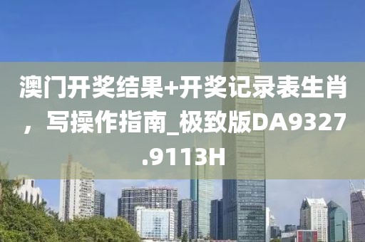 澳门开奖结果+开奖记录表生肖，写操作指南_极致版DA9327.9113H