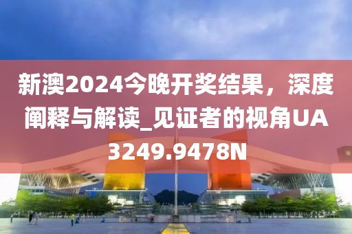 新澳2024今晚开奖结果，深度阐释与解读_见证者的视角UA3249.9478N