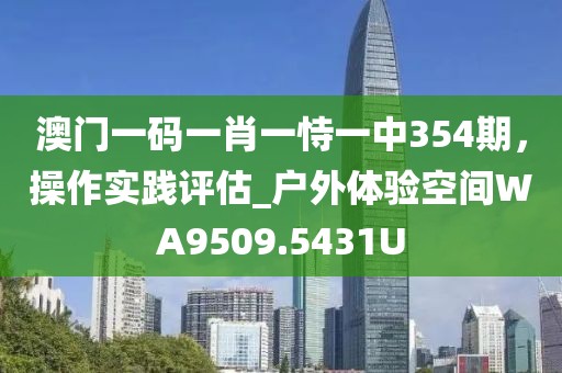 澳门一码一肖一恃一中354期，操作实践评估_户外体验空间WA9509.5431U