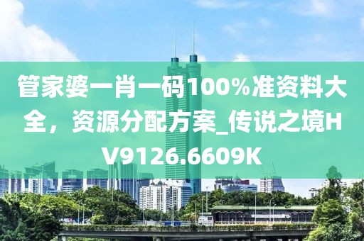 管家婆一肖一码100%准资料大全，资源分配方案_传说之境HV9126.6609K