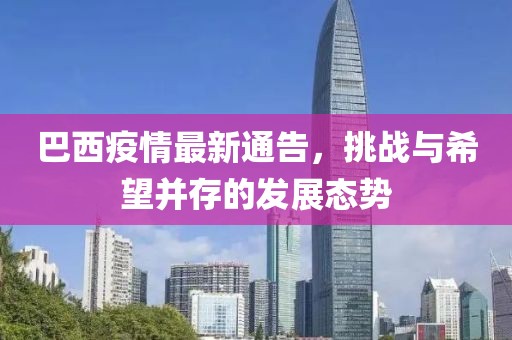巴西疫情最新通告，挑战与希望并存的发展态势