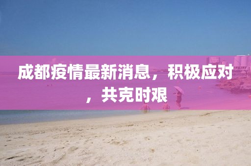 成都疫情最新消息，积极应对，共克时艰