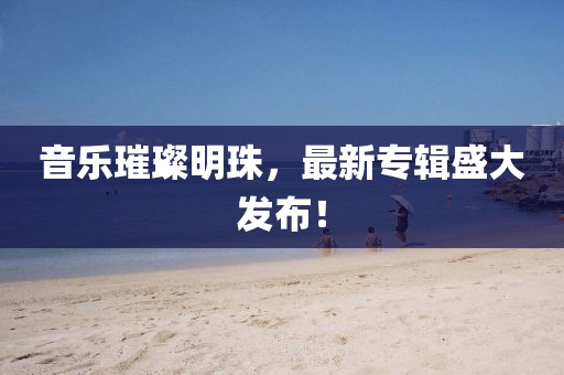 音乐璀璨明珠，最新专辑盛大发布！