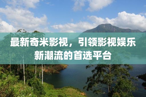 最新奇米影视，引领影视娱乐新潮流的首选平台