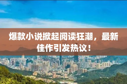 爆款小说掀起阅读狂潮，最新佳作引发热议！