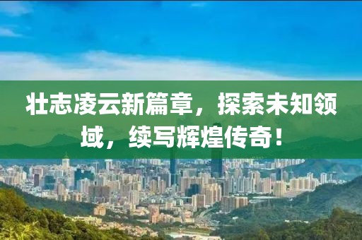 壮志凌云新篇章，探索未知领域，续写辉煌传奇！