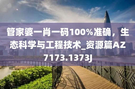 管家婆一肖一码100%准确，生态科学与工程技术_资源篇AZ7173.1373J