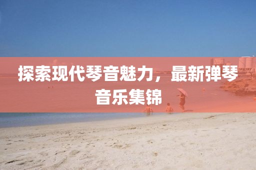探索现代琴音魅力，最新弹琴音乐集锦