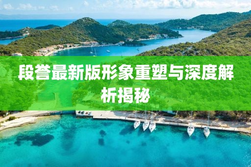 段誉最新版形象重塑与深度解析揭秘